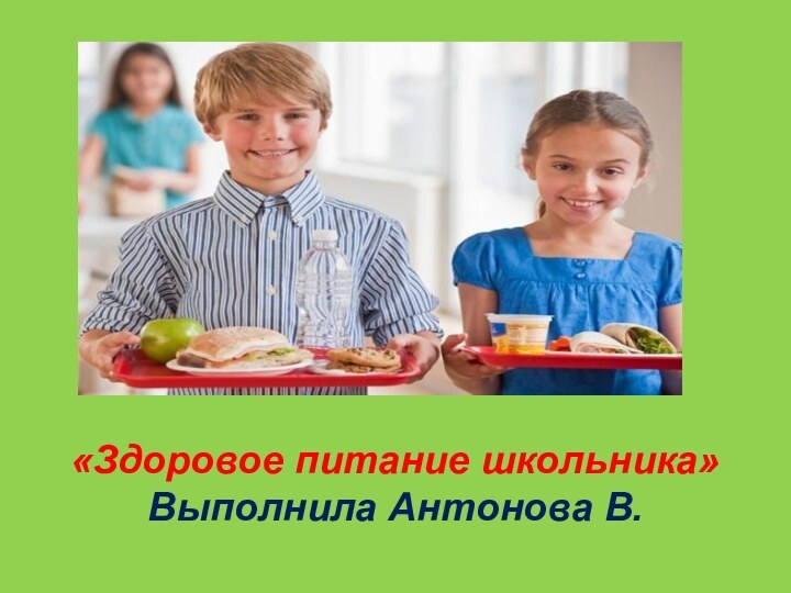 «Здоровое питание школьника»Выполнила Антонова В.