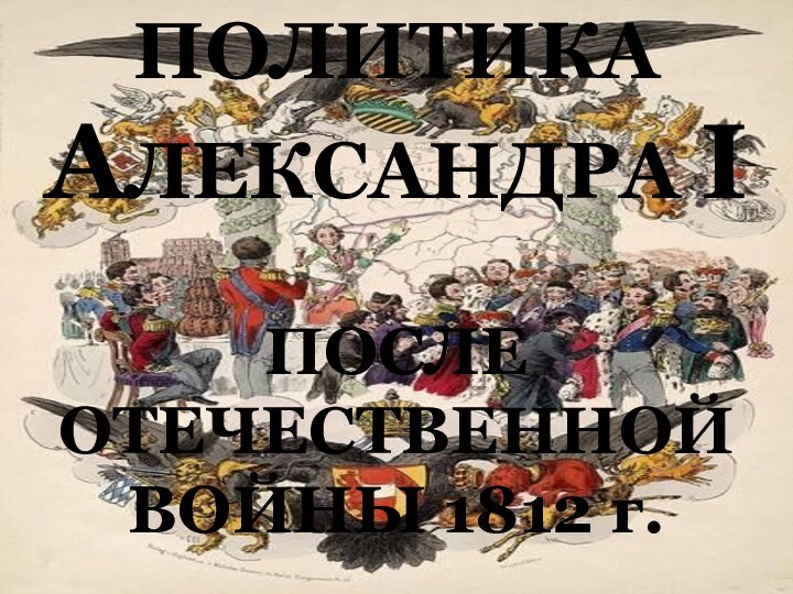 ПОЛИТИКА АЛЕКСАНДРА I  ПОСЛЕ ОТЕЧЕСТВЕННОЙ ВОЙНЫ 1812 г.