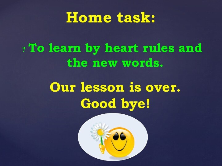 To learn by heart rules and the new words.Home task:Our lesson is over. Good bye!