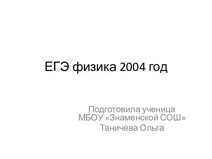 ЕГЭ физика 2004 годПодготовила ученица МБОУ «Знаменской СОШ»Таничева Ольга