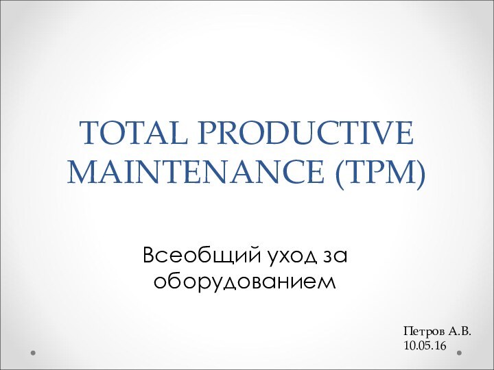 TOTAL PRODUCTIVE MAINTENANCE (TPM)Всеобщий уход за оборудованиемПетров А.В. 10.05.16