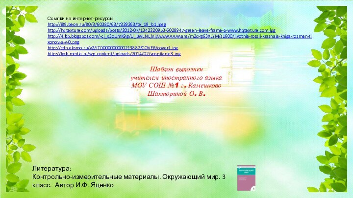 Ссылки на интернет-ресурсыhttp://i89.beon.ru/80/3/60380/63/7329263/te_19_b1.jpeghttp://hqtexture.com/uploads/posts/2012-07/1342220953-6028947-green-leave-frame-5-www.hqtexture.com.jpg http://4.bp.blogspot.com/-ci_x3oUmK9g/U_BwENEjViI/AAAAAAAAans/m2cPg63XLYM/s1600/jivotnia-rossii-krasnaia-kniga-rosmen-tixonov-a-v-0.png http://cdn.eksmo.ru/v2/ITD000000000213882/COVER/cover1.jpg http://kob-media.ru/wp-content/uploads/2014/02/vospitanie3.jpg   Шаблон выполненучителем иностранного языкаМОУ