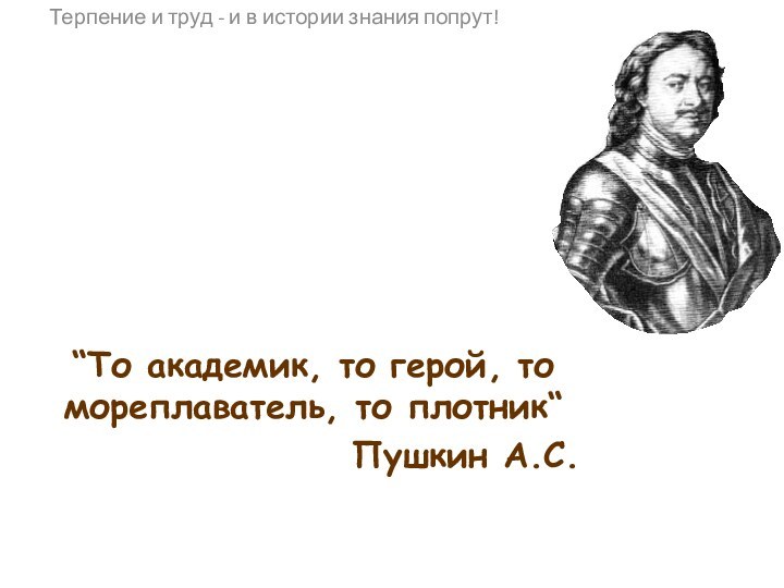 “То академик, то герой, то мореплаватель, то плотник“Пушкин А.С.Терпение и труд -
