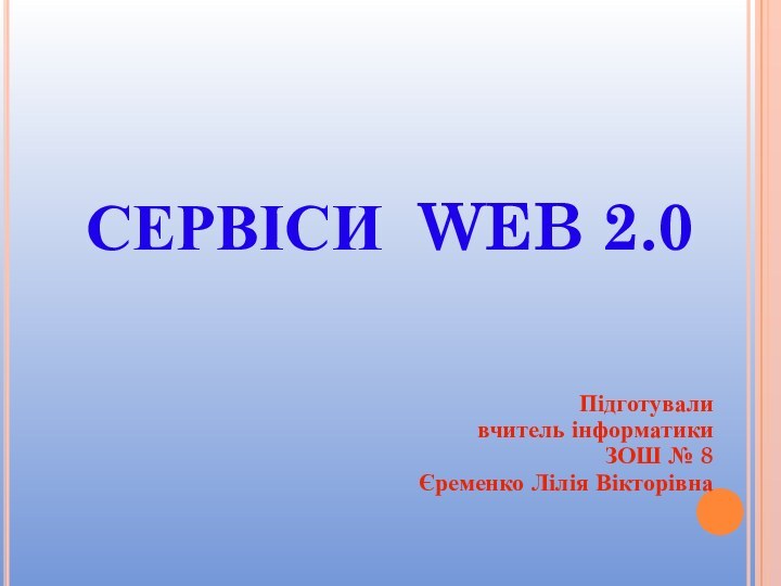 СЕРВІСИ WEB 2.0 Підготували вчитель інформатики ЗОШ № 8Єременко Лілія Вікторівна