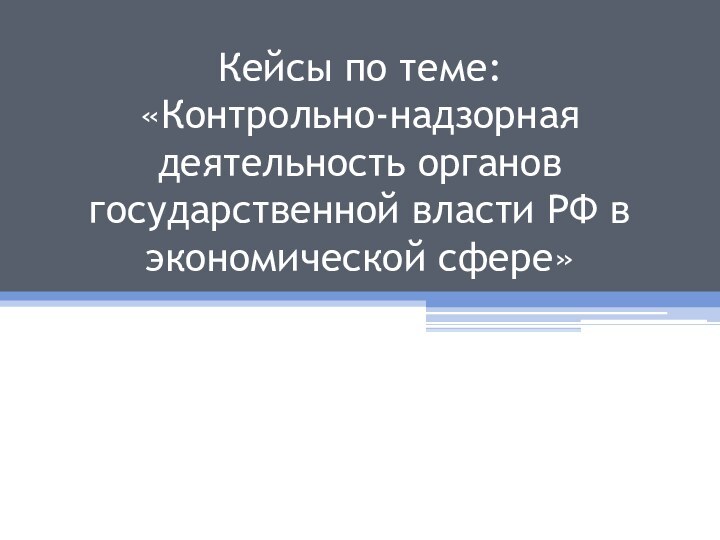 Кейсы по теме: «Контрольно-надзорная деятельность органов государственной власти РФ в экономической сфере»
