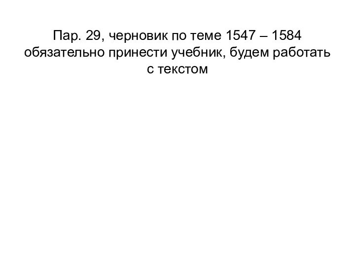 Пар. 29, черновик по теме 1547 – 1584 обязательно принести учебник, будем работать с текстом