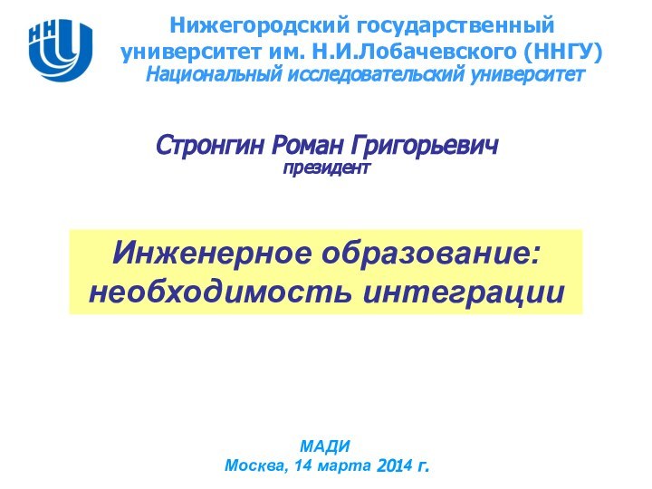 Инженерное образование: необходимость интеграцииСтронгин Роман ГригорьевичпрезидентМАДИ  Москва, 14 марта 2014 г.