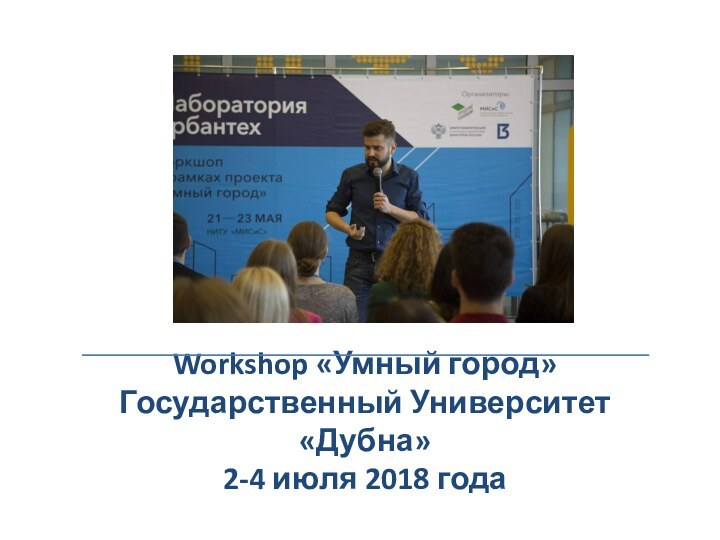 Workshop «Умный город»  Государственный Университет «Дубна»  2-4 июля 2018 года