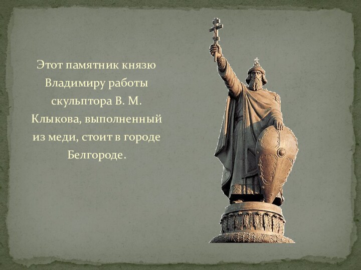 Этот памятник князю Владимиру работы скульптора В. М. Клыкова, выполненный из меди, стоит в городе Белгороде.