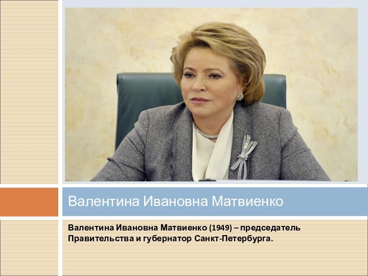 Валентина Ивановна Матвиенко (1949) – председатель Правительства и губернатор Санкт-Петербурга.Валентина Ивановна Матвиенко