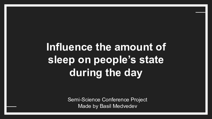 Influence the amount of sleep on people’s state during the daySemi-Science Conference ProjectMade by Basil Medvedev