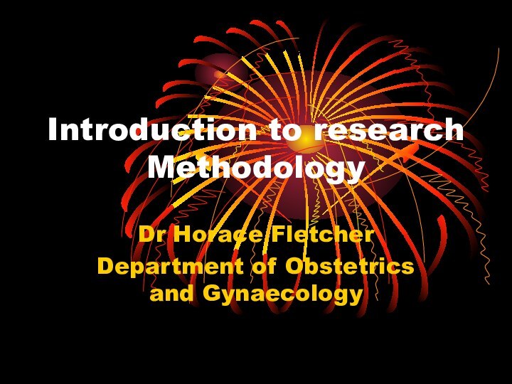 Introduction to research    MethodologyDr Horace FletcherDepartment of Obstetrics and Gynaecology