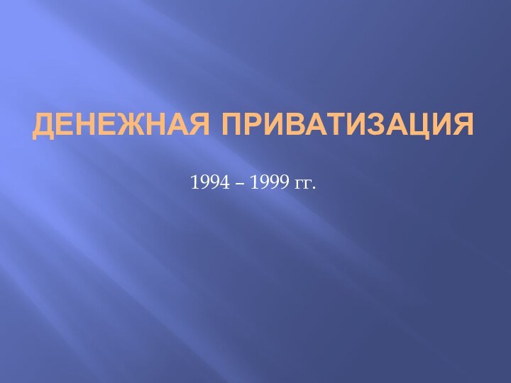 ДЕНЕЖНАЯ ПРИВАТИЗАЦИЯ  1994 – 1999 гг.