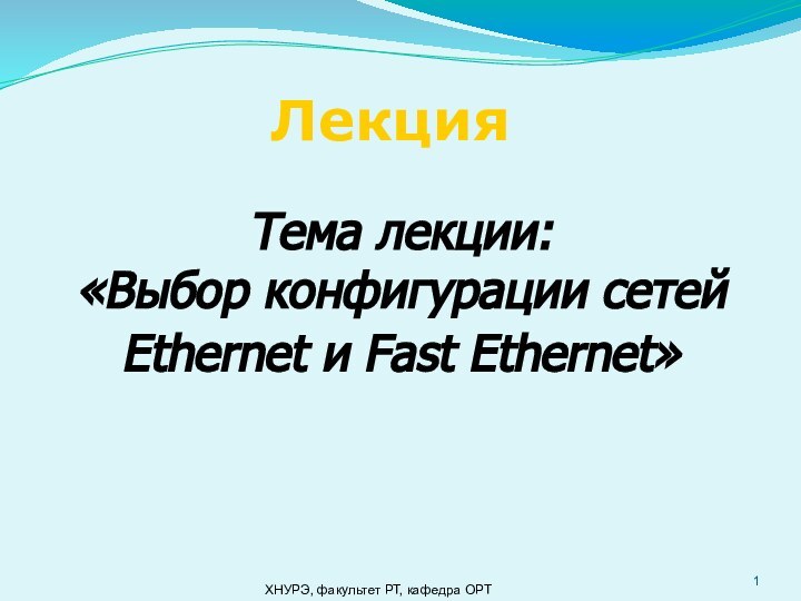 ЛекцияТема лекции:«Выбор конфигурации сетей Ethernet и Fast Ethernet» ХНУРЭ, факультет РТ, кафедра ОРТ