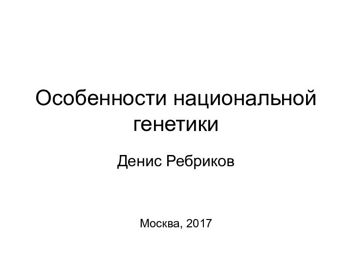Особенности национальной генетикиДенис РебриковМосква, 2017