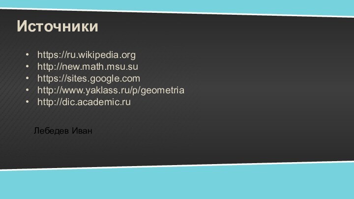 Источникиhttps://ru.wikipedia.orghttp://new.math.msu.suhttps://sites.google.comhttp://www.yaklass.ru/p/geometriahttp://dic.academic.ruЛебедев Иван