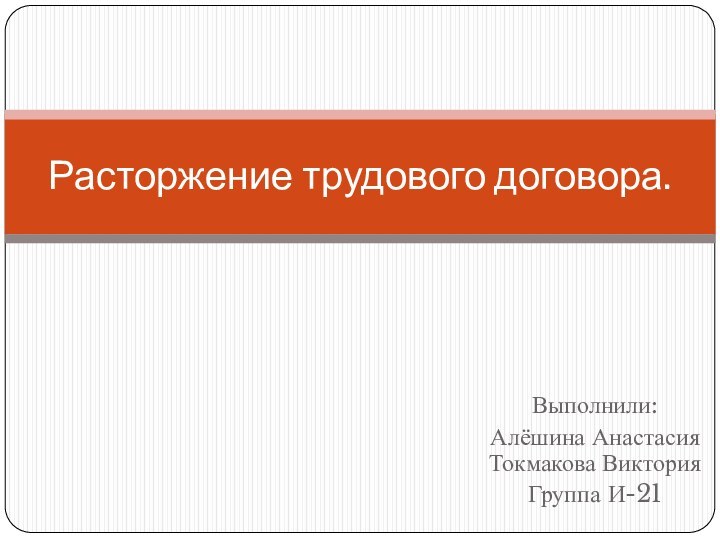 Выполнили:Алёшина Анастасия Токмакова ВикторияГруппа И-21Расторжение трудового договора.