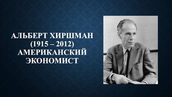АЛЬБЕРТ ХИРШМАН (1915 – 2012) АМЕРИКАНСКИЙ ЭКОНОМИСТ