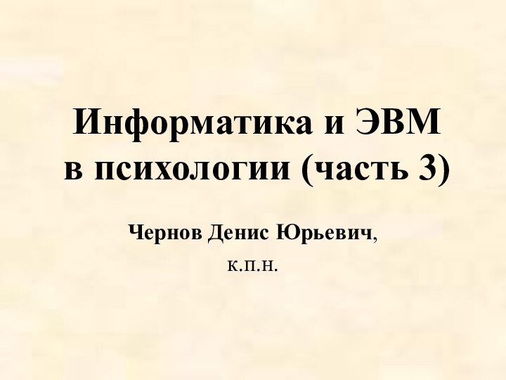 Информатика и ЭВМ в психологии (часть 3)Чернов Денис Юрьевич,к.п.н.