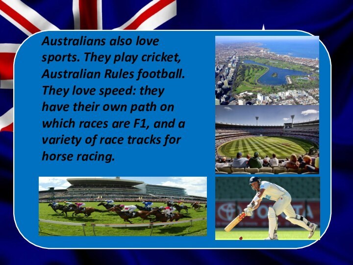 Australians also love sports. They play cricket, Australian Rules football. They love