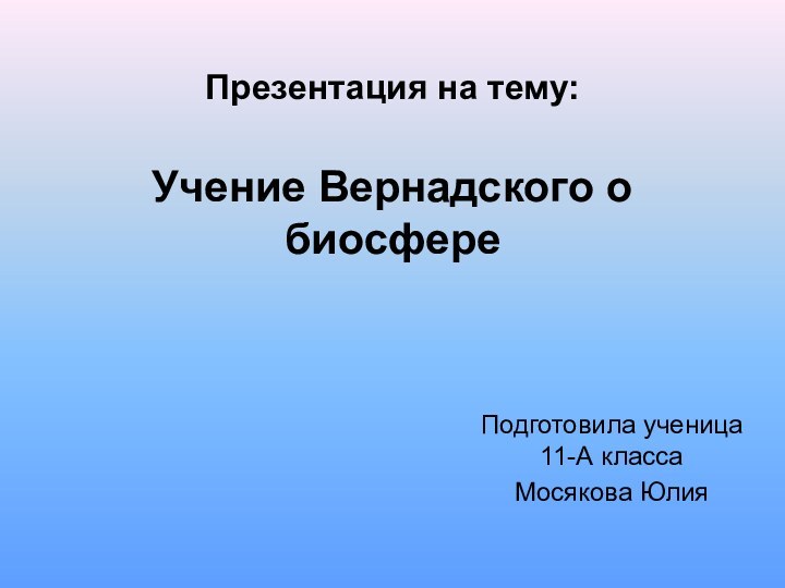 Презентация на тему:  Учение Вернадского о биосфере Подготовила ученица 11-А класса Мосякова Юлия