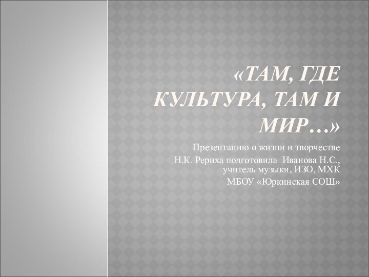 «ТАМ, ГДЕ КУЛЬТУРА, ТАМ И МИР…»Презентацию о жизни и творчестве Н.К. Рериха