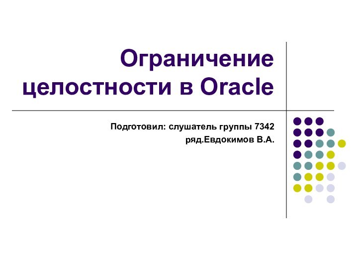 Ограничение целостности в Oracle Подготовил: слушатель группы 7342 ряд.Евдокимов В.А.