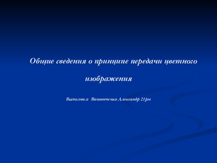 Общие сведения о принципе передачи цветного изображения   Выполнил: Вишниченко Александр 21рм