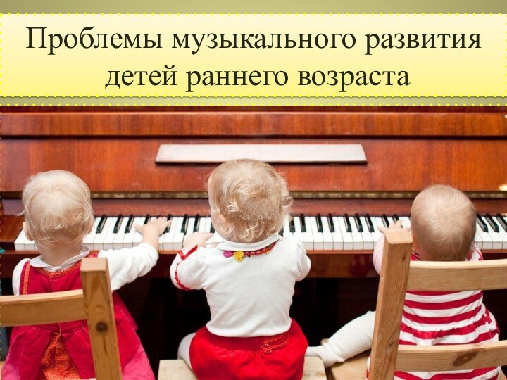 Проблемы музыкального развития   детей раннего возраста