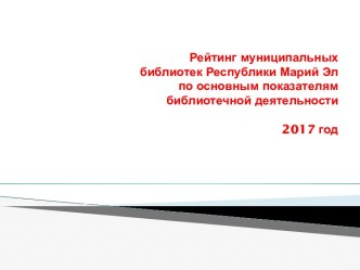 Рейтинг муниципальных библиотек Республики Марий Эл по основным показателям библиотечной деятельности 2017 год