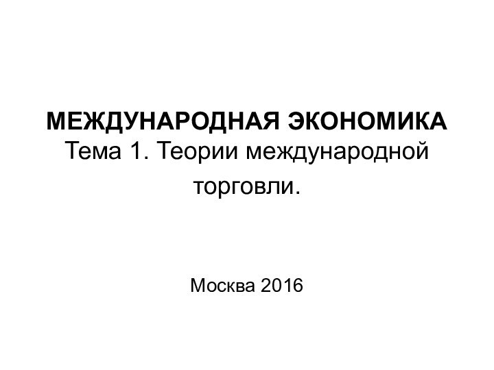 МЕЖДУНАРОДНАЯ ЭКОНОМИКА  Тема 1. Теории международной торговли.    Москва 2016