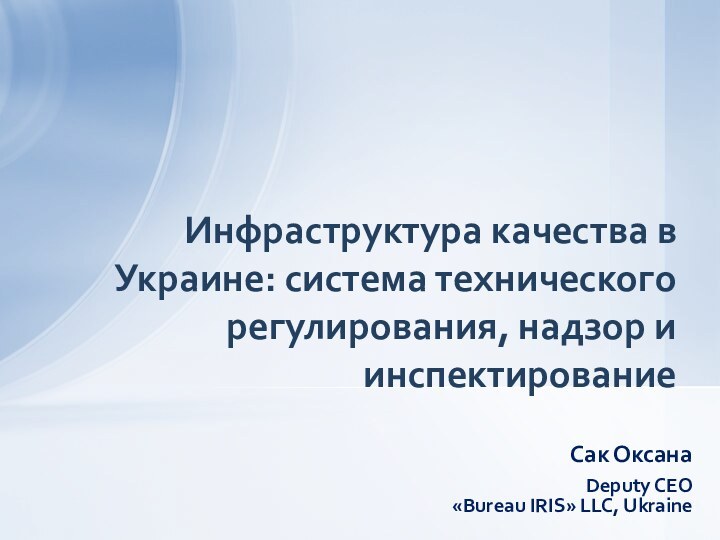 Сак ОксанаDeputy CEO «Bureau IRIS» LLC, UkraineИнфраструктура качества в Украине: система технического регулирования, надзор и инспектирование