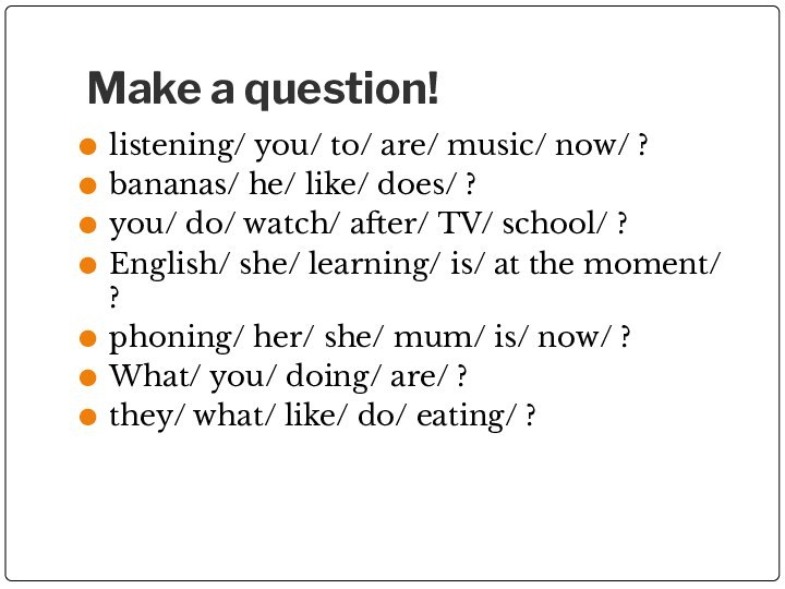 Make a question!listening/ you/ to/ are/ music/ now/ ?bananas/ he/ like/ does/