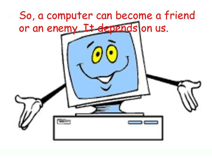 So, a computer can become a friend or an enemy. It depends on us.