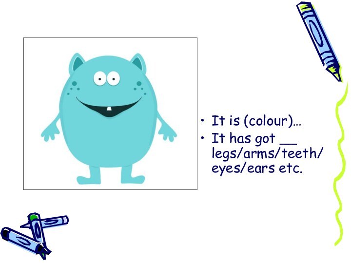 It is (colour)…It has got __ legs/arms/teeth/eyes/ears etc.