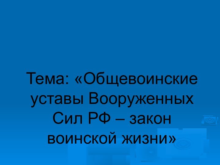 Тема: «Общевоинские уставы Вооруженных Сил РФ – закон воинской жизни»