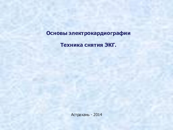 Основы электрокардиографииТехника снятия ЭКГ.Астрахань - 2014