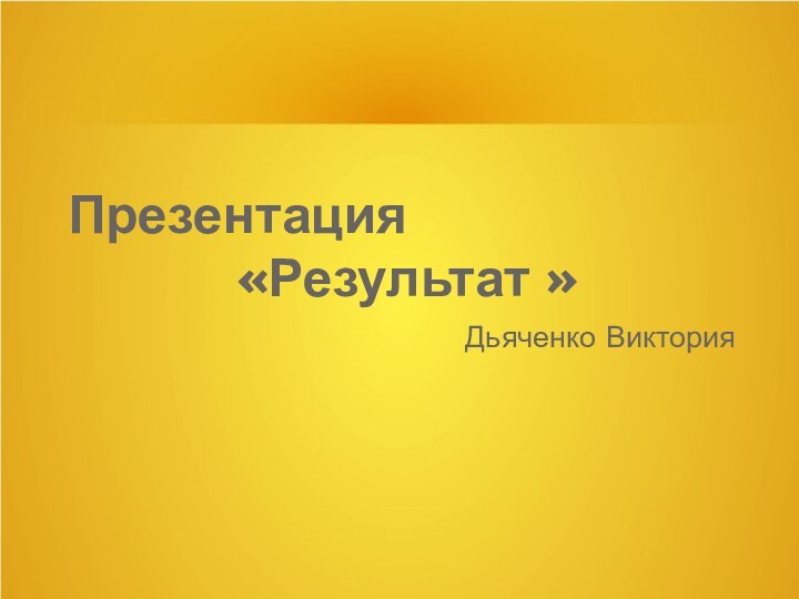Презентация «Результат » Дьяченко Виктория