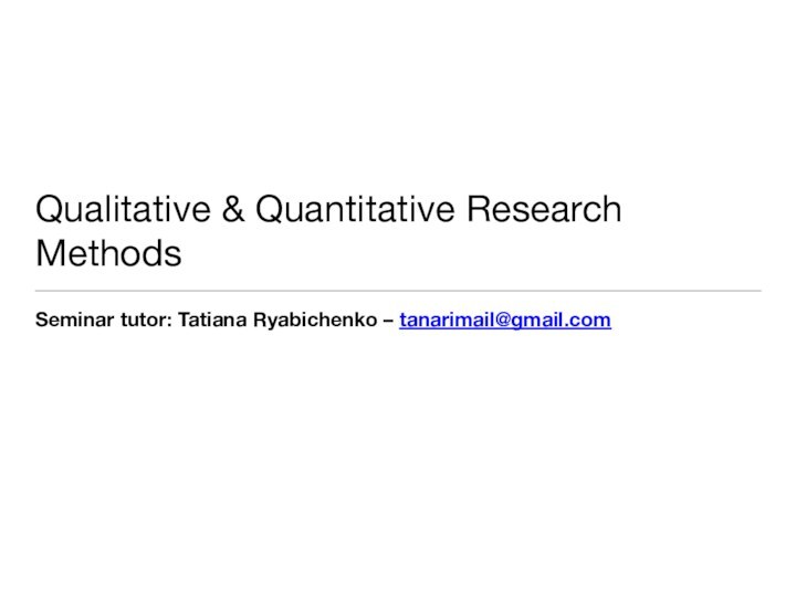 Qualitative & Quantitative Research MethodsSeminar tutor: Tatiana Ryabichenko – tanarimail@gmail.com