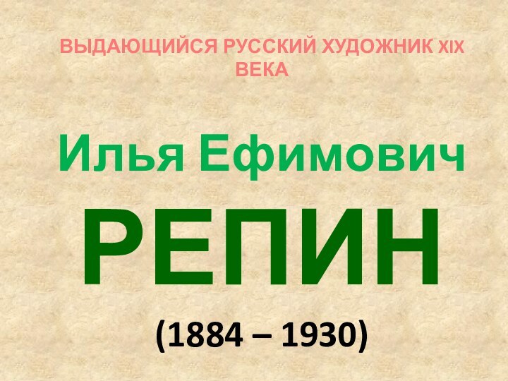 ВЫДАЮЩИЙСЯ РУССКИЙ ХУДОЖНИК XIX ВЕКАИлья Ефимович РЕПИН (1884 – 1930)
