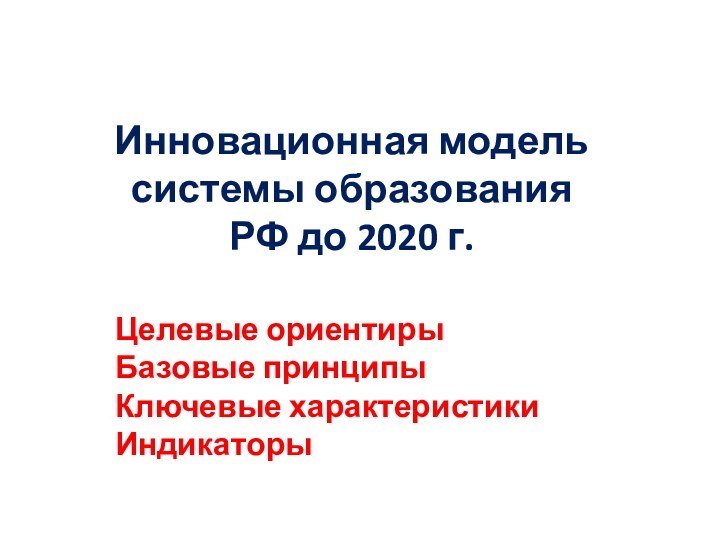 Инновационная модель системы образования РФ до 2020 г.Целевые ориентирыБазовые принципыКлючевые характеристикиИндикаторы