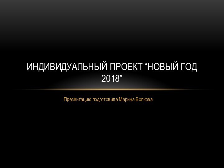 Презентацию подготовила Марина ВолковаИНДИВИДУАЛЬНЫЙ ПРОЕКТ “НОВЫЙ ГОД 2018”