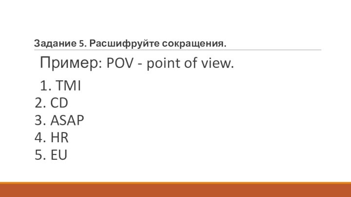 Задание 5. Расшифруйте сокращения.Пример: POV - point of view.1. TMI 2. CD