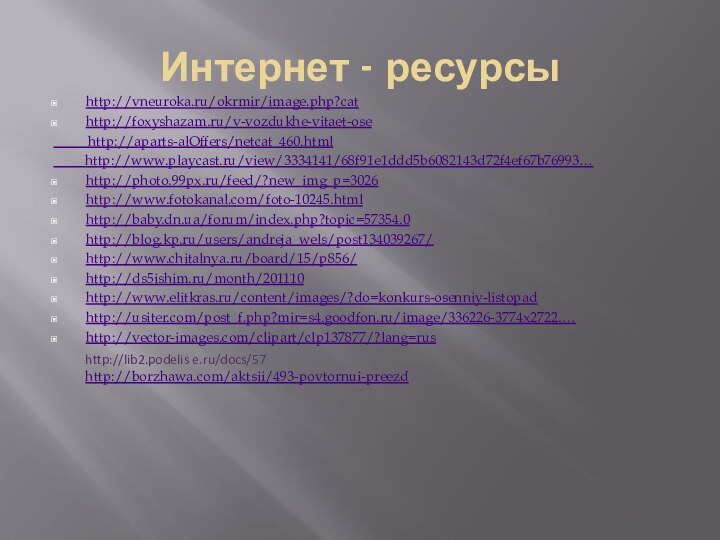 Интернет - ресурсыhttp://vneuroka.ru/okrmir/image.php?cathttp://foxyshazam.ru/v-vozdukhe-vitaet-ose      http://aparts-alOffers/netcat_460.html     http://www.playcast.ru/view/3334141/68f91e1ddd5b6082143d72f4ef67b76993…http://photo.99px.ru/feed/?new_img_p=3026http://www.fotokanal.com/foto-10245.htmlhttp://baby.dn.ua/forum/index.php?topic=57354.0http://blog.kp.ru/users/andreja_wels/post134039267/http://www.chitalnya.ru/board/15/p856/http://ds5ishim.ru/month/201110http://www.elitkras.ru/content/images/?do=konkurs-osenniy-listopadhttp://usiter.com/post_f.php?mir=s4.goodfon.ru/image/336226-3774x2722.…http://vector-images.com/clipart/clp137877/?lang=rushttp://lib2.podelis e.ru/docs/57http://borzhawa.com/aktsii/493-povtornui-preezd