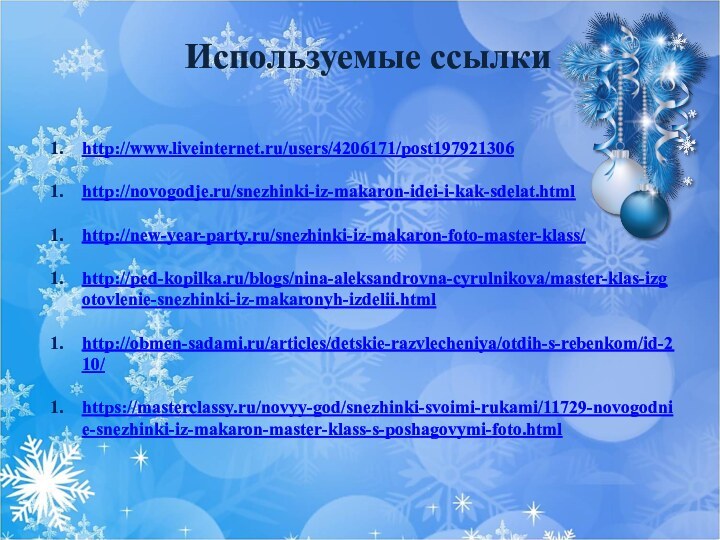 Используемые ссылкиhttp://www.liveinternet.ru/users/4206171/post197921306http://novogodje.ru/snezhinki-iz-makaron-idei-i-kak-sdelat.htmlhttp://new-year-party.ru/snezhinki-iz-makaron-foto-master-klass/http://ped-kopilka.ru/blogs/nina-aleksandrovna-cyrulnikova/master-klas-izgotovlenie-snezhinki-iz-makaronyh-izdelii.htmlhttp://obmen-sadami.ru/articles/detskie-razvlecheniya/otdih-s-rebenkom/id-210/https://masterclassy.ru/novyy-god/snezhinki-svoimi-rukami/11729-novogodnie-snezhinki-iz-makaron-master-klass-s-poshagovymi-foto.html