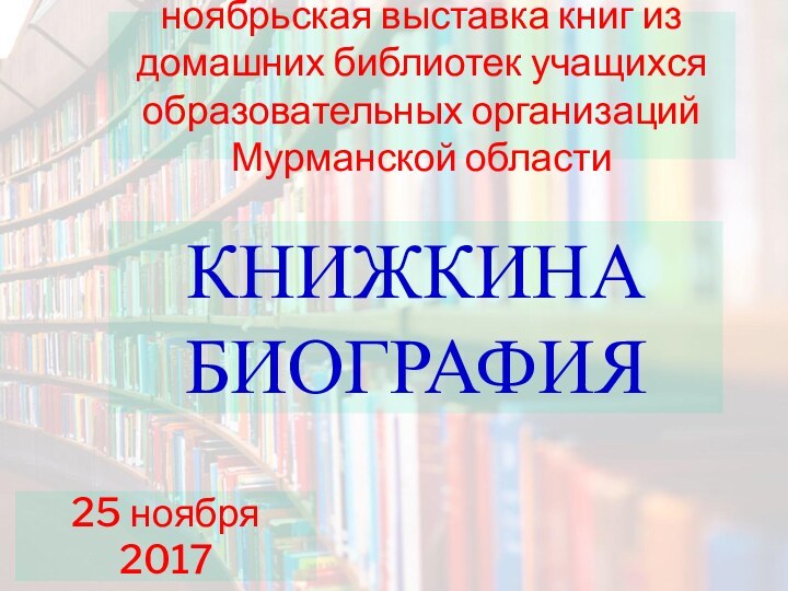 ноябрьская выставка книг из домашних библиотек учащихся образовательных организаций Мурманской областиКНИЖКИНА БИОГРАФИЯ25 ноября 2017