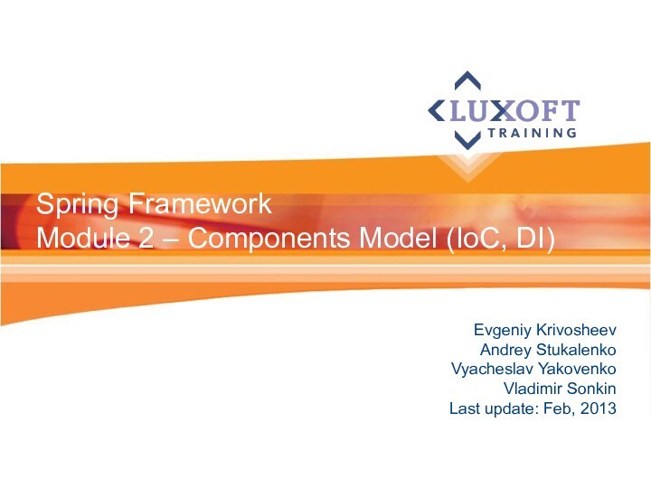 Evgeniy KrivosheevAndrey StukalenkoVyacheslav YakovenkoVladimir SonkinLast update: Feb, 2013Spring FrameworkModule 2 – Components Model (IoC, DI)