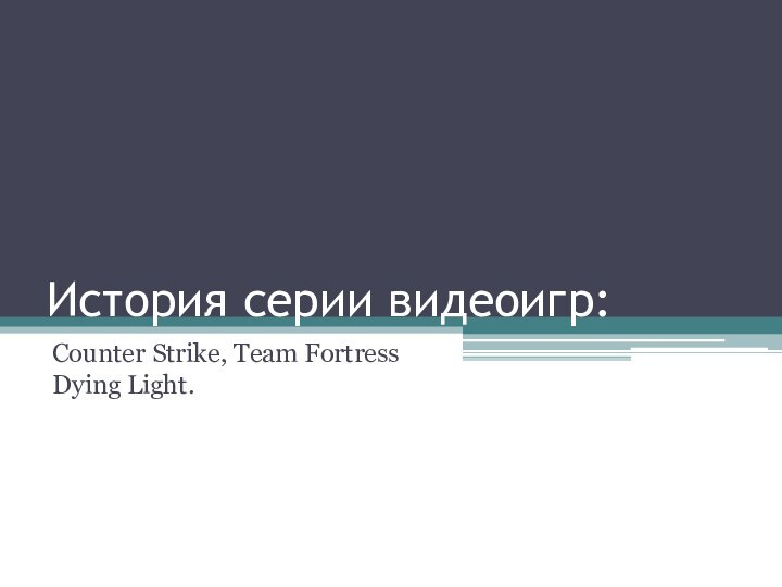 История серии видеоигр:Counter Strike, Team Fortress Dying Light.