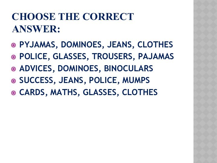 CHOOSE THE CORRECT ANSWER:PYJAMAS, DOMINOES, JEANS, CLOTHESPOLICE, GLASSES, TROUSERS, PAJAMASADVICES, DOMINOES, BINOCULARSSUCCESS,
