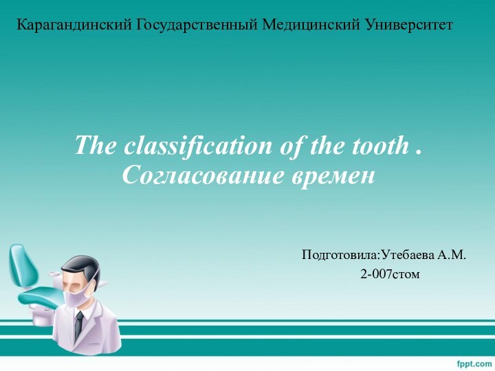 The classification of the tooth . Согласование времен Подготовила:Утебаева А.М.